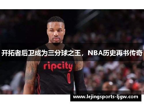 开拓者后卫成为三分球之王，NBA历史再书传奇