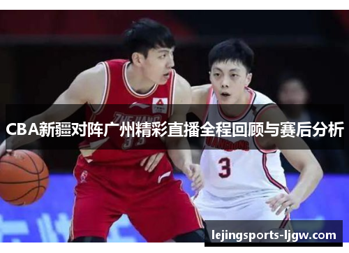 CBA新疆对阵广州精彩直播全程回顾与赛后分析