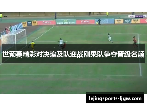 世预赛精彩对决埃及队迎战刚果队争夺晋级名额