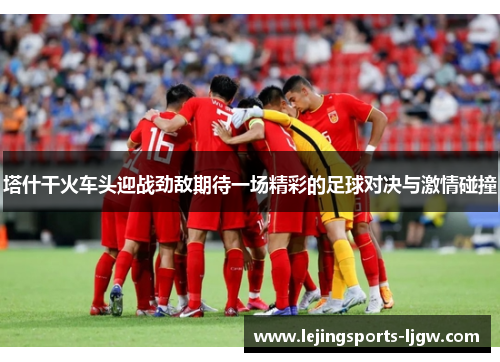 塔什干火车头迎战劲敌期待一场精彩的足球对决与激情碰撞