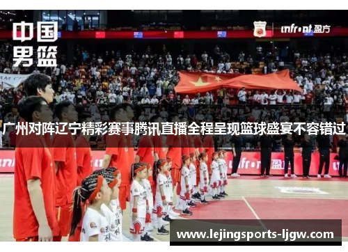 广州对阵辽宁精彩赛事腾讯直播全程呈现篮球盛宴不容错过